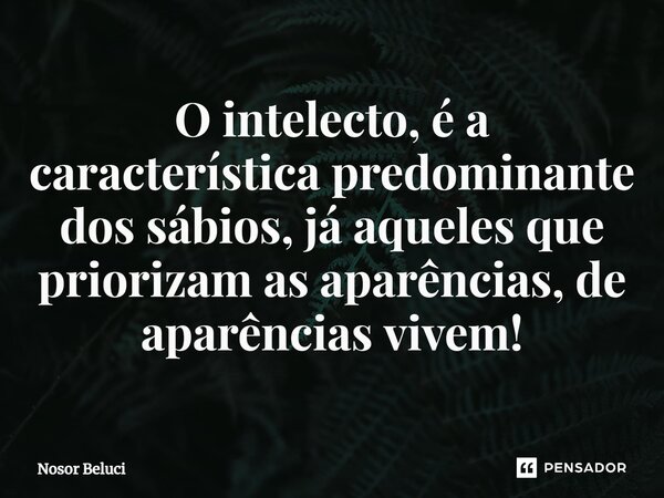 ⁠O intelecto, é a característica predominante dos sábios, já aqueles que priorizam as aparências, de aparências vivem!... Frase de Nosor Beluci.