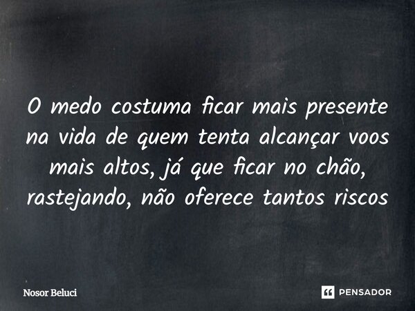 ⁠ O medo costuma ficar mais presente na vida de quem tenta alcançar voos mais altos, já que ficar no chão, rastejando, não oferece tantos riscos... Frase de Nosor Beluci.
