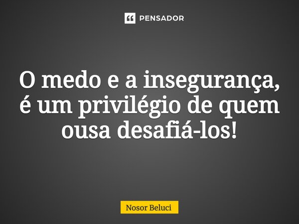 ⁠O medo e a insegurança, é um privilégio de quem ousa desafiá-los!... Frase de Nosor Beluci.