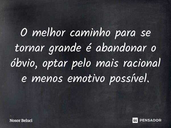 O ⁠melhor caminho para se tornar grande é abandonar o óbvio, optar pelo mais racional e menos emotivo possível.... Frase de Nosor Beluci.