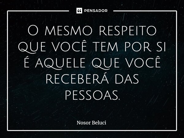 O mesmo respeito que você tem por si é aquele que você receberá das pessoas.... Frase de Nosor Beluci.
