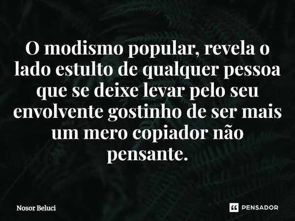 O modismo popular, revela o lado estulto de qualquer pessoa que se deixe levar pelo seu envolvente gostinho de ser mais um mero copiador não pensante.... Frase de Nosor Beluci.