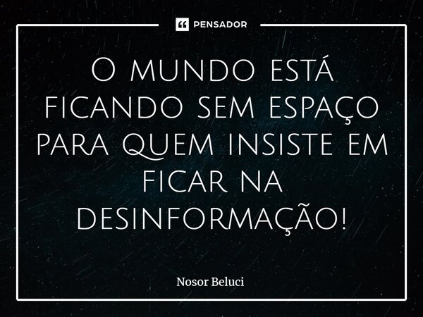 ⁠O mundo está ficando sem espaço para quem insiste em ficar na desinformação!... Frase de Nosor Beluci.