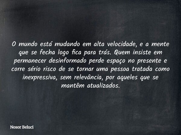 O mundo está mudando em alta velocidade, e a mente que se fecha logo fica para trás. Quem insiste em permanecer desinformado perde espaço no presente e corre sé... Frase de Nosor Beluci.