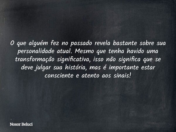 O que alguém fez no passado revela bastante sobre sua personalidade atual. Mesmo que tenha havido uma transformação significativa, isso não significa que se dev... Frase de Nosor Beluci.