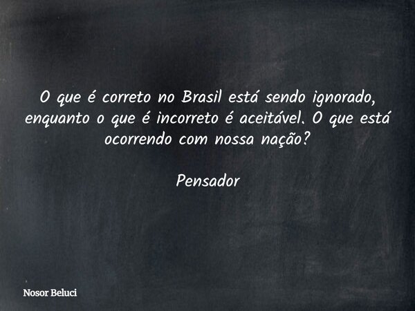 O que é correto no Brasil está sendo ignorado, enquanto o que é incorreto é aceitável. O que está ocorrendo com nossa nação? Pensador... Frase de Nosor Beluci.
