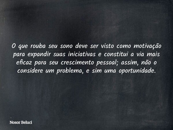 O que rouba seu sono deve ser visto como motivação para expandir suas iniciativas e constitui a via mais eficaz para seu crescimento pessoal; assim, não o consi... Frase de Nosor Beluci.