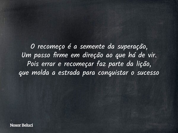 O recomeço é a semente da superação, Um passo firme em direção ao que há de vir. Pois errar e recomeçar faz parte da lição, que molda a estrada para conquistar ... Frase de Nosor Beluci.