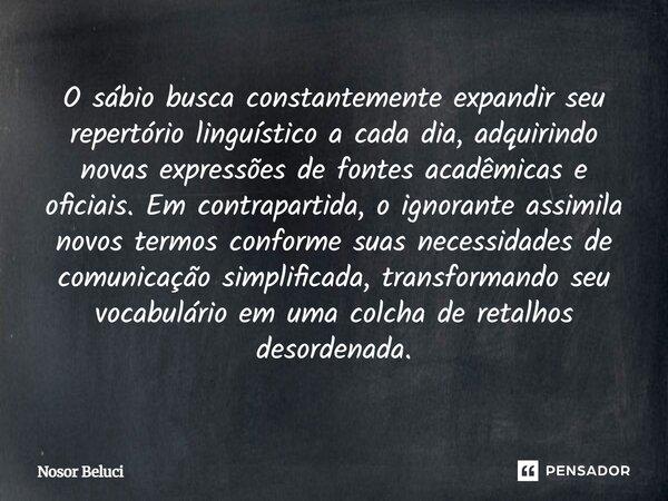 O sábio busca constantemente expandir seu repertório linguístico a cada dia, adquirindo novas expressões de fontes acadêmicas e oficiais. Em contrapartida, o ig... Frase de Nosor Beluci.