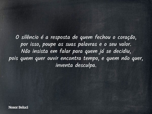 O silêncio é a resposta de quem fechou o coração, por isso, poupe as suas palavras e o seu valor. Não insista em falar para quem já se decidiu, pois quem quer o... Frase de Nosor Beluci.