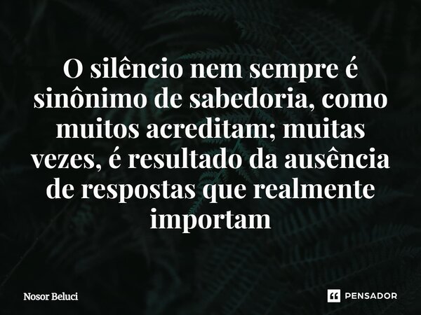 O silêncio nem sempre é sinônimo de sabedoria, como muitos acreditam; muitas vezes, é resultado da ausência de respostas que realmente importam⁠... Frase de Nosor Beluci.