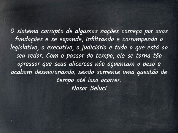 O sistema corrupto de algumas nações começa por suas fundações e se expande, infiltrando e corrompendo o legislativo, o executivo, o judiciário e tudo o que est... Frase de Nosor Beluci.