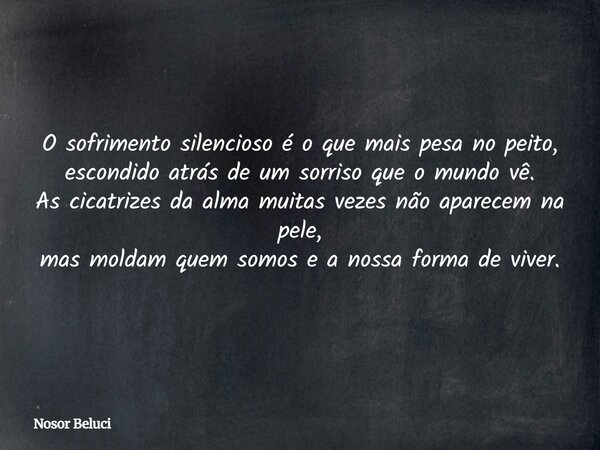 O sofrimento silencioso é o que mais pesa no peito, escondido atrás de um sorriso que o mundo vê. As cicatrizes da alma muitas vezes não aparecem na pele, mas m... Frase de Nosor Beluci.