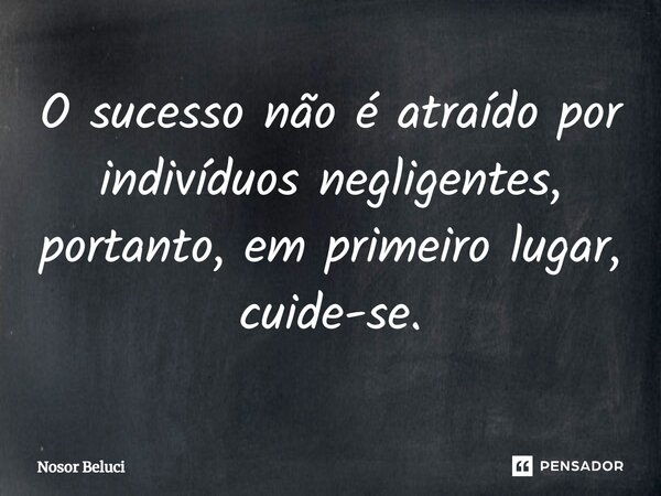 ⁠O sucesso não é atraído por indivíduos negligentes, portanto, em primeiro lugar, cuide-se.... Frase de Nosor Beluci.