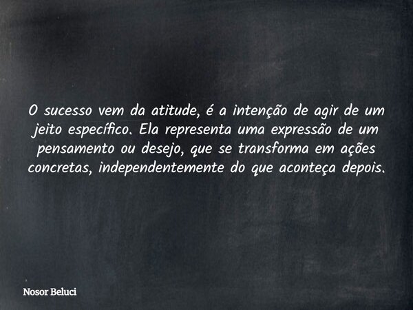 O sucesso vem da atitude, é a intenção de agir de um jeito específico. Ela representa uma expressão de um pensamento ou desejo, que se transforma em ações concr... Frase de Nosor Beluci.
