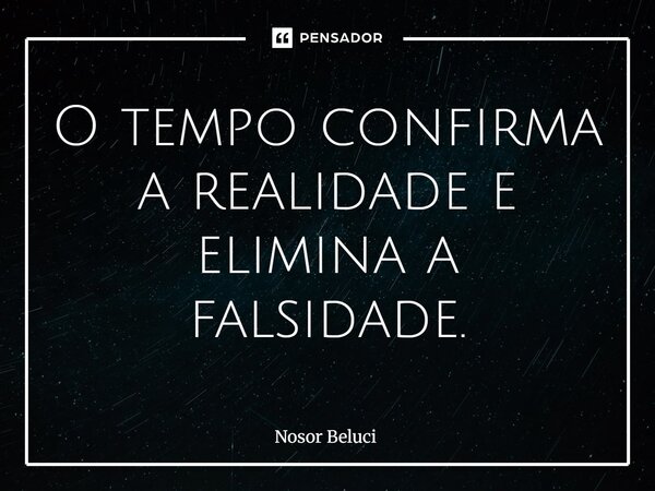 O tempo confirma a realidade e elimina a falsidade.... Frase de Nosor Beluci.