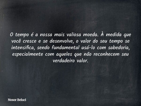 O tempo é a nossa mais valiosa moeda. À medida que você cresce e se desenvolve, o valor do seu tempo se intensifica, sendo fundamental usá-lo com sabedoria, esp... Frase de Nosor Beluci.