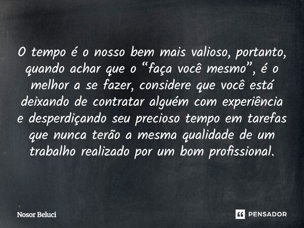 O tempo é o nosso bem mais valioso, portanto, quando achar que o “faça você mesmo”, é o melhor a se fazer, considere que você está deixando de contratar alguém... Frase de Nosor Beluci.