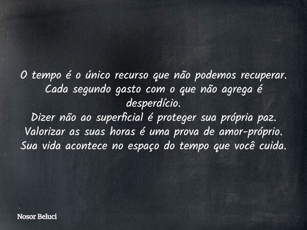 O tempo é o único recurso que não podemos recuperar. Cada segundo gasto com o que não agrega é desperdício. Dizer não ao superficial é proteger sua própria paz.... Frase de Nosor Beluci.
