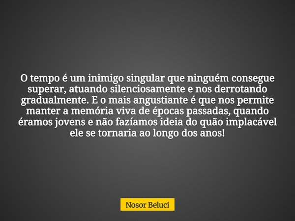 O tempo é um inimigo singular que ninguém consegue superar, atuando silenciosamente e nos derrotando gradualmente. E o mais angustiante é que nos permite manter... Frase de Nosor Beluci.