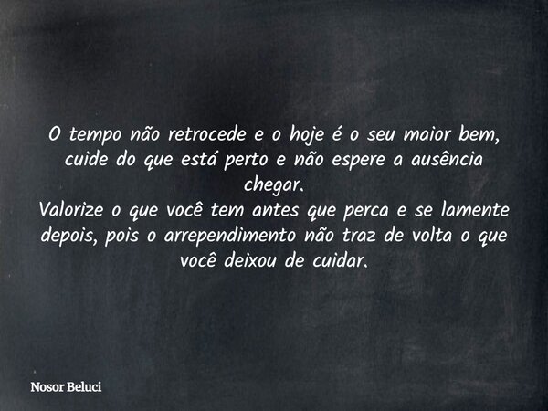 O tempo não retrocede e o hoje é o seu maior bem, cuide do que está perto e não espere a ausência chegar. Valorize o que você tem antes que perca e se lamente d... Frase de Nosor Beluci.