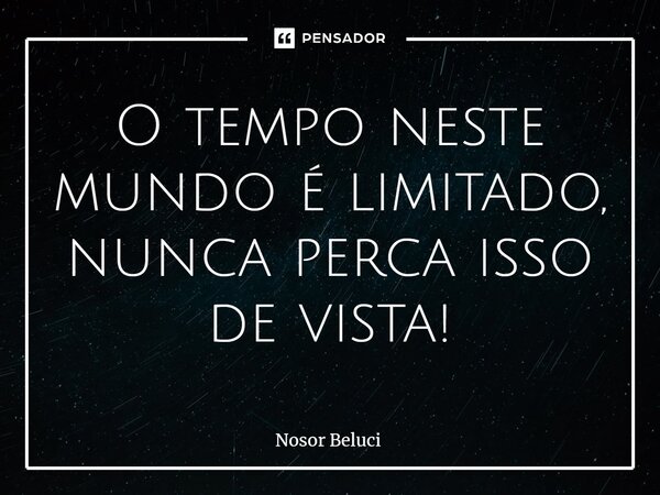 O tempo neste mundo é limitado, nunca perca isso de vista!... Frase de Nosor Beluci.
