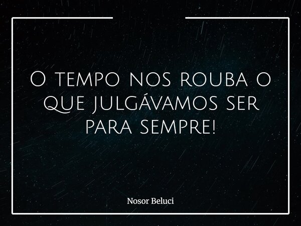 O tempo nos rouba o que julgávamos ser para sempre!⁠... Frase de Nosor Beluci.