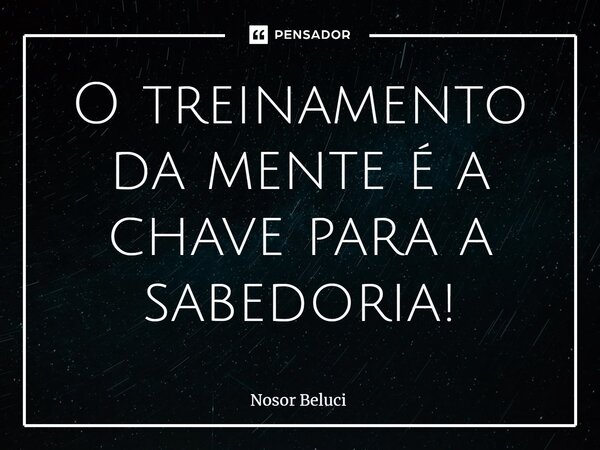 ⁠O treinamento da mente é a chave para a sabedoria!... Frase de Nosor Beluci.