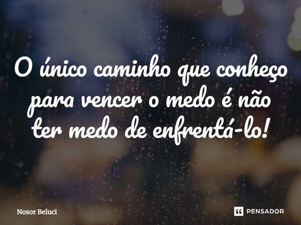 ⁠⁠O único caminho que conheço para vencer o medo é não ter medo de enfrentá-lo!... Frase de Nosor Beluci.