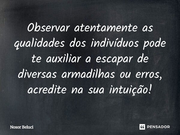 Observar atentamente as qualidades dos indivíduos pode te auxiliar a escapar de diversas armadilhas ou erros, acredite na sua intuição!... Frase de Nosor Beluci.