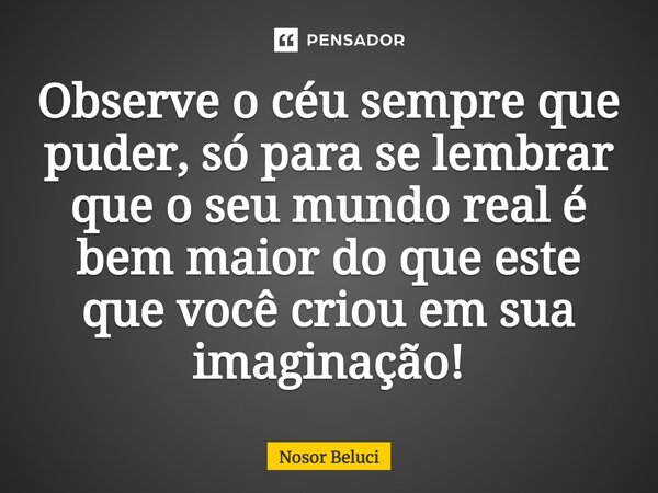 ⁠Observe o céu sempre que puder, só para se lembrar que o seu mundo real é bem maior do que este que você criou em sua imaginação!... Frase de Nosor Beluci.