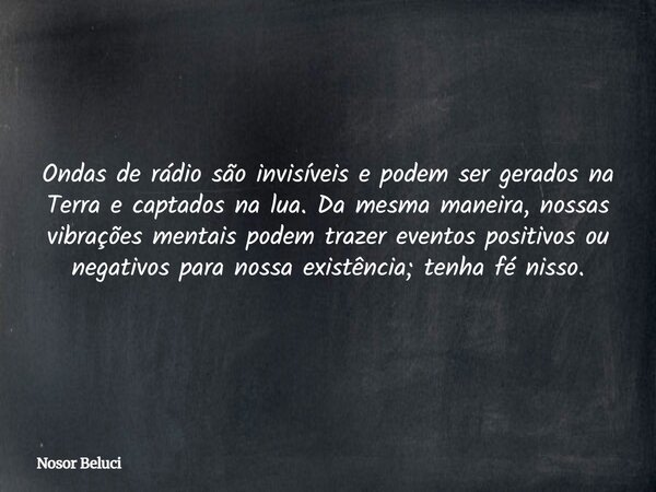 Ondas de rádio são invisíveis e podem ser gerados na Terra e captados na lua. Da mesma maneira, nossas vibrações mentais podem trazer eventos positivos ou negat... Frase de Nosor Beluci.