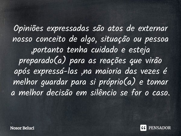 Opiniões expressadas são atos de externar nosso conceito de algo, situação ou pessoa ,portanto tenha cuidado e esteja preparado(a) para as reações que virão ap... Frase de Nosor Beluci.