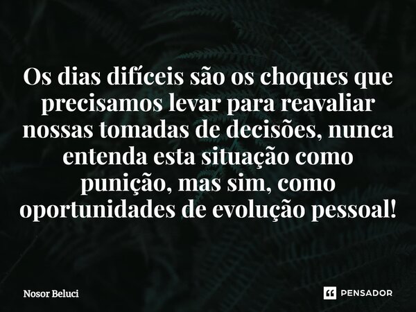 Os dias difíceis são os choques que precisamos levar para reavaliar nossas tomadas de decisões, nunca entenda esta situação como punição, mas sim, como oportuni... Frase de Nosor Beluci.