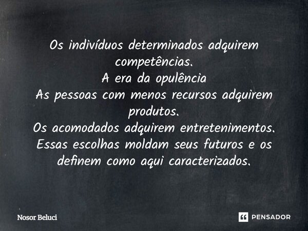 Os indivíduos determinados adquirem competências. A era da opulência As pessoas com menos recursos adquirem produtos. Os acomodados adquirem entretenimentos. E... Frase de Nosor Beluci.