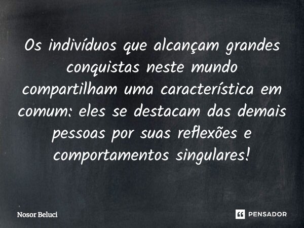 Os indivíduos que alcançam grandes conquistas neste mundo compartilham uma característica em comum: eles se destacam das demais pessoas por suas reflexões e com... Frase de Nosor Beluci.
