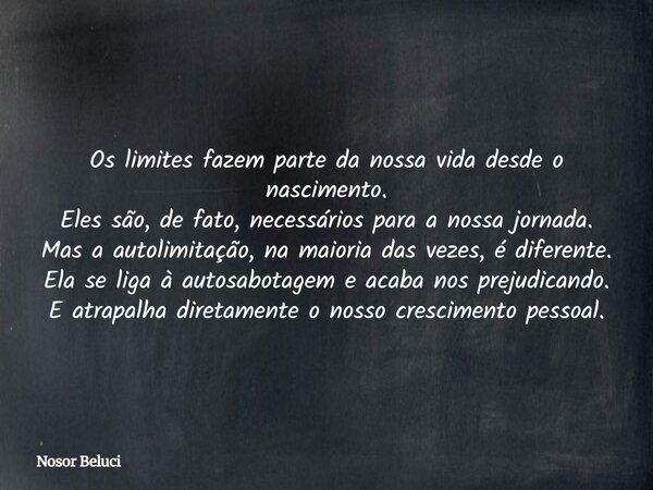 Os limites fazem parte da nossa vida desde o nascimento. Eles são, de fato, necessários para a nossa jornada. Mas a autolimitação, na maioria das vezes, é difer... Frase de Nosor Beluci.