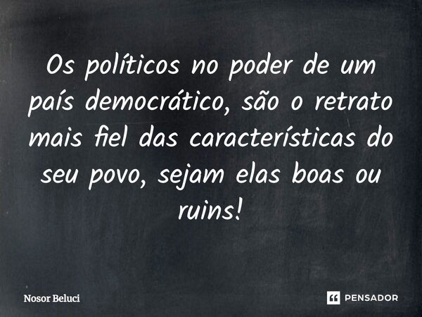 ⁠Os políticos no poder de um país democrático, são o retrato mais fiel das características do seu povo, sejam elas boas ou ruins!... Frase de Nosor Beluci.