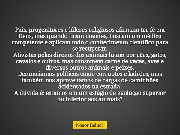 Pais, progenitores e líderes religiosos afirmam ter fé em Deus, mas quando ficam doentes, buscam um médico competente e aplicam todo o conhecimento científico p... Frase de Nosor Beluci.