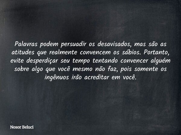Palavras podem persuadir os desavisados, mas são as atitudes que realmente convencem os sábios. Portanto, evite desperdiçar seu tempo tentando convencer alguém ... Frase de Nosor Beluci.
