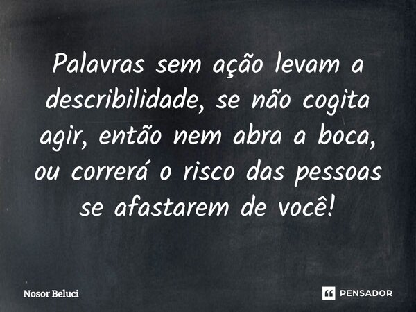 ⁠Palavras sem ação levam a describilidade, se não cogita agir, então nem abra a boca, ou correrá o risco das pessoas se afastarem de você!... Frase de Nosor Beluci.