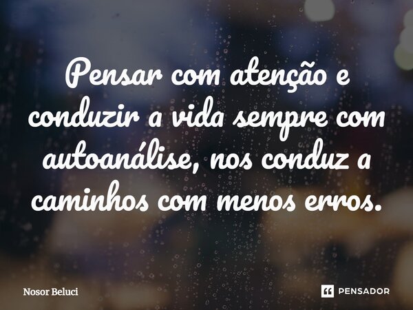 ⁠Pensar com atenção e conduzir a vida sempre com autoanálise, nos conduz a caminhos com menos erros.... Frase de Nosor Beluci.