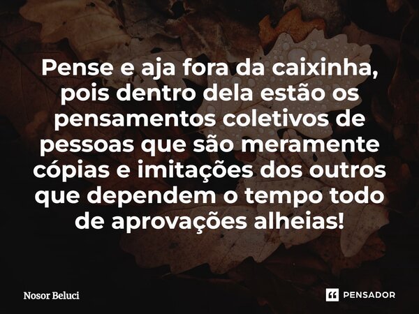 ⁠Pense e aja fora da caixinha, pois dentro dela estão os pensamentos coletivos de pessoas que são meramente cópias e imitações dos outros que dependem o tempo t... Frase de Nosor Beluci.