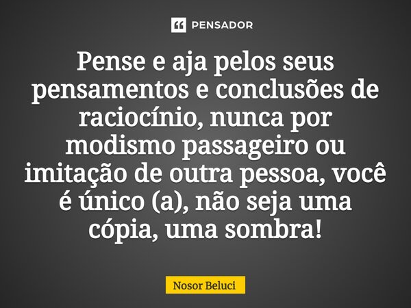 Pense e aja pelos seus pensamentos e conclusões de raciocínio, nunca por modismo passageiro ou imitação ⁠de outra pessoa, você é único (a), não seja uma cópia, ... Frase de Nosor Beluci.