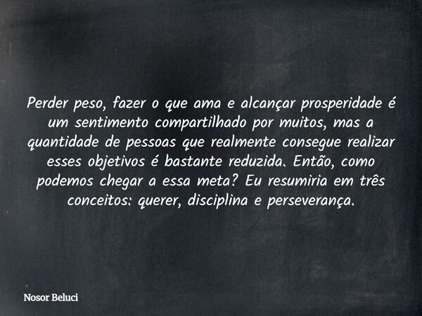Perder peso, fazer o que ama e alcançar prosperidade é um sentimento compartilhado por muitos, mas a quantidade de pessoas que realmente consegue realizar esses... Frase de Nosor Beluci.