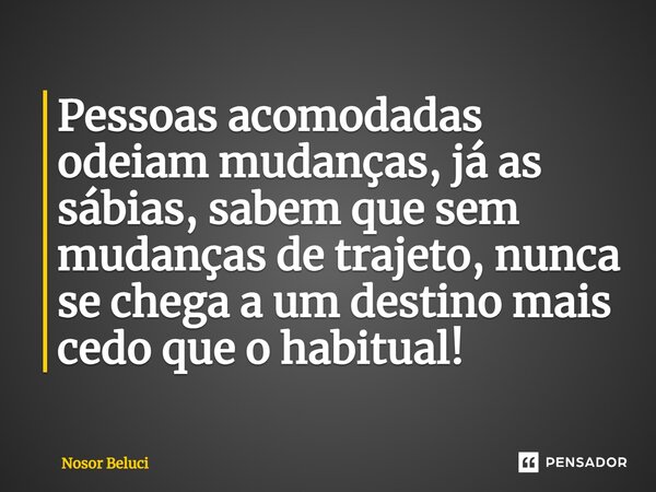 ⁠Pessoas acomodadas odeiam mudanças, já as sábias, sabem que sem mudanças de trajeto, nunca se chega a um destino mais cedo que o habitual!... Frase de Nosor Beluci.