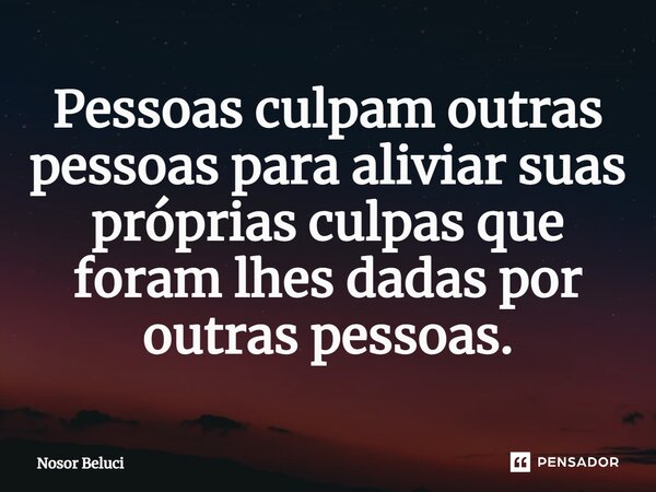 Pessoas culpam outras pessoas para aliviar suas próprias culpas que foram lhes dadas por outras pessoas.... Frase de Nosor Beluci.
