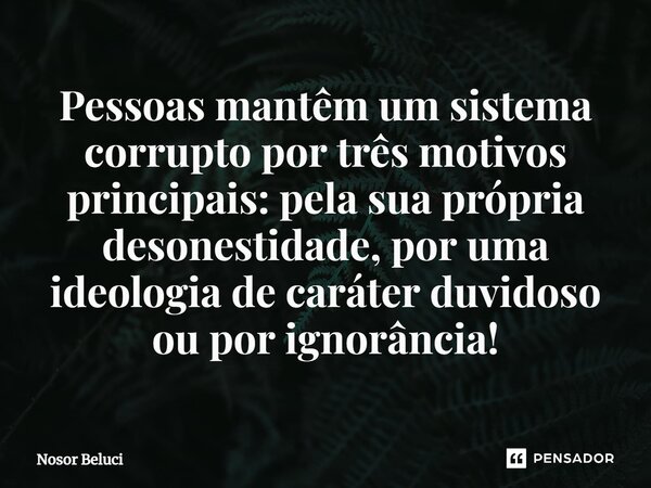 Pessoas mantêm um sistema corrupto por três motivos principais: pela sua própria desonestidade, por uma ideologia de caráter duvidoso ou por ignorância!... Frase de Nosor Beluci.