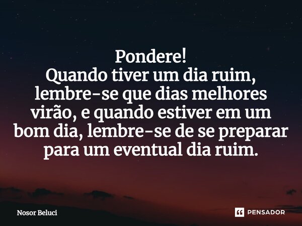 ⁠Pondere! Quando tiver um dia ruim, lembre-se que dias melhores virão, e quando estiver em um bom dia, lembre-se de se preparar para um eventual dia ruim.... Frase de Nosor Beluci.