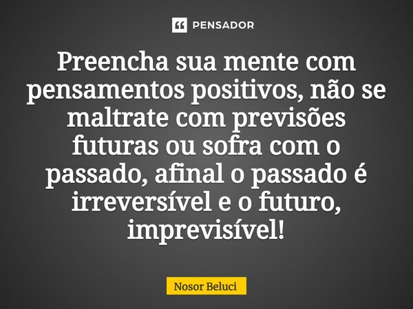 ⁠Preencha sua mente com pensamentos positivos, não se maltrate com previsões futuras ou sofra com o passado, afinal o passado é irreversível e o futuro, imprevi... Frase de Nosor Beluci.